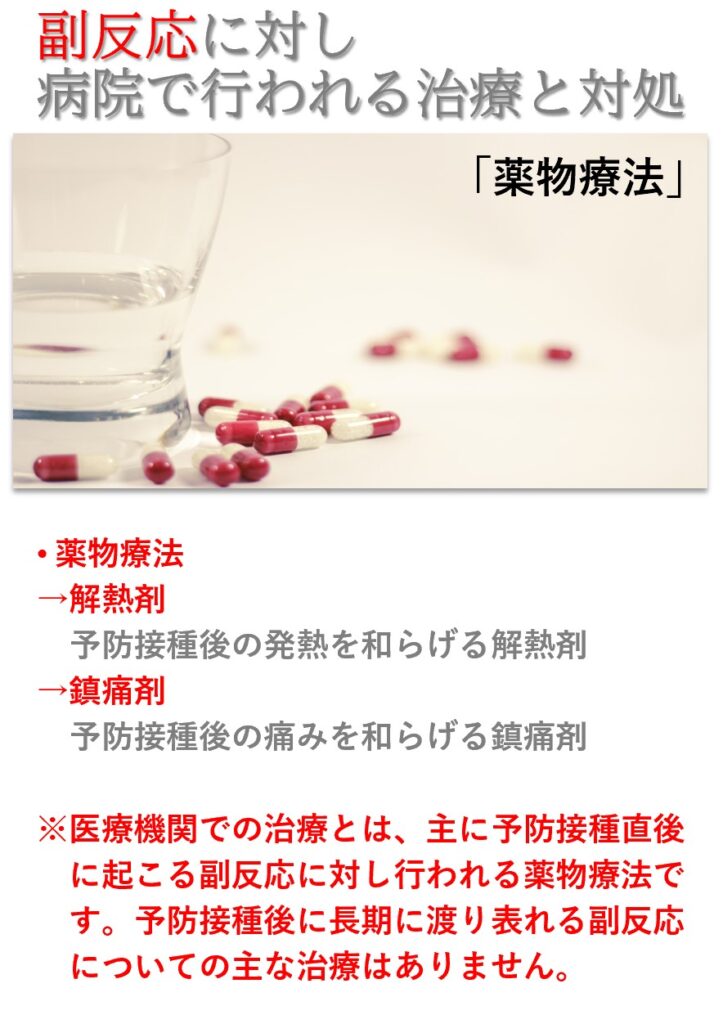 副反応に対する治療：直接症状に対しては、鎮痛剤解熱剤などの薬物で対処しますが、全身症状に対しては明確な治療がありません。副反応でお悩みの場合はお近くの病院へご相談下さい。