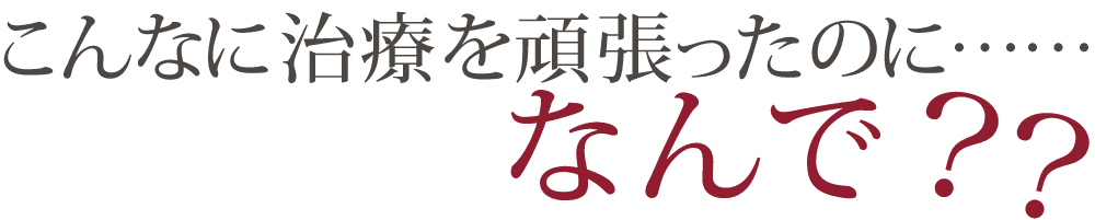 こんなに治療を頑張ったのになんで？？