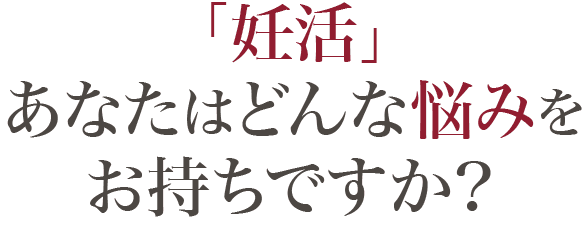 妊活、あなたはどんな悩みをお持ちですか？